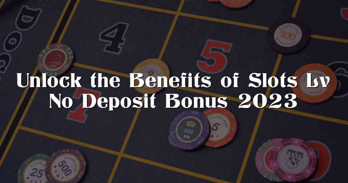 Unlock the Benefits of Slots Lv No Deposit Bonus 2023